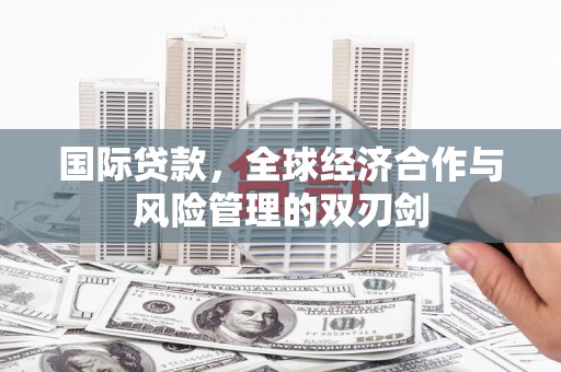 廉江国际贷款，全球经济合作与风险管理的双刃剑