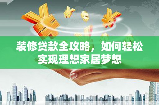 廉江装修贷款全攻略，如何轻松实现理想家居梦想