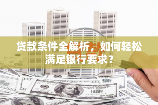 廉江贷款条件全解析，如何轻松满足银行要求？