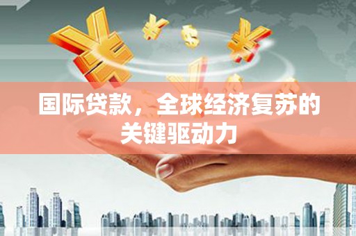 廉江国际贷款，全球经济复苏的关键驱动力