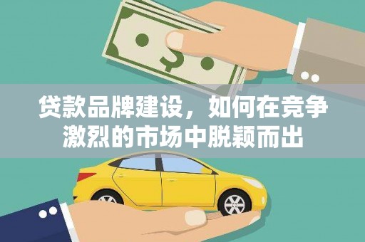 廉江贷款品牌建设，如何在竞争激烈的市场中脱颖而出