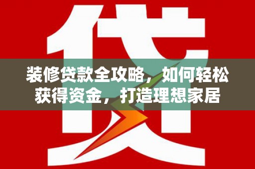 廉江装修贷款全攻略，如何轻松获得资金，打造理想家居