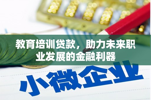 廉江教育培训贷款，助力未来职业发展的金融利器