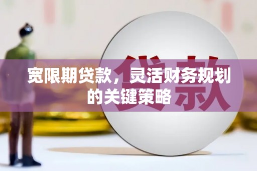廉江宽限期贷款，灵活财务规划的关键策略