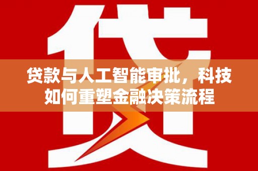廉江贷款与人工智能审批，科技如何重塑金融决策流程