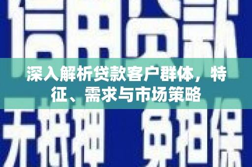 廉江深入解析贷款客户群体，特征、需求与市场策略
