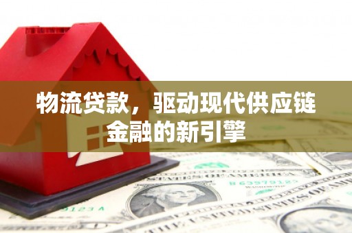 廉江物流贷款，驱动现代供应链金融的新引擎