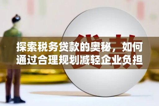 廉江探索税务贷款的奥秘，如何通过合理规划减轻企业负担