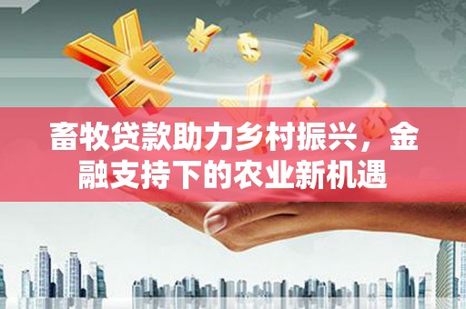 廉江畜牧贷款助力乡村振兴，金融支持下的农业新机遇