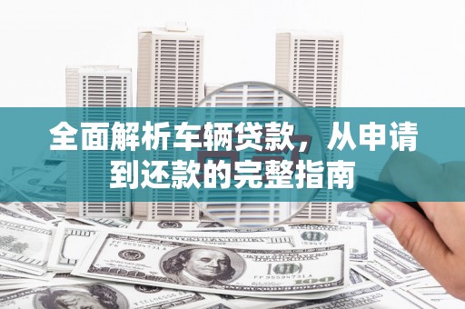 廉江全面解析车辆贷款，从申请到还款的完整指南