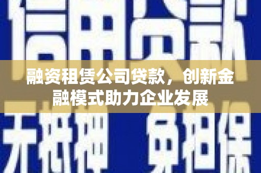 廉江融资租赁公司贷款，创新金融模式助力企业发展