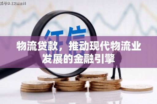 廉江物流贷款，推动现代物流业发展的金融引擎