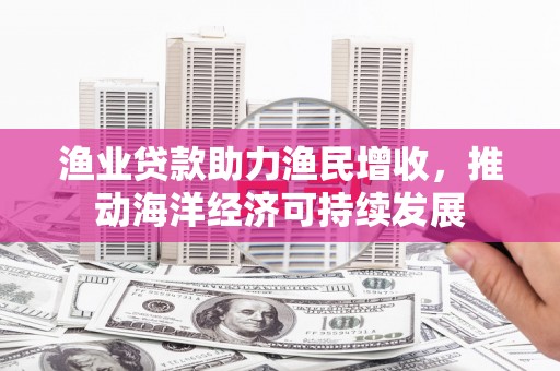 廉江渔业贷款助力渔民增收，推动海洋经济可持续发展