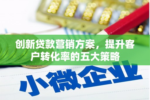 廉江创新贷款营销方案，提升客户转化率的五大策略