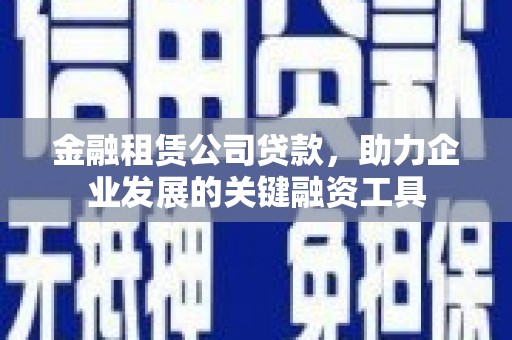 廉江金融租赁公司贷款，助力企业发展的关键融资工具