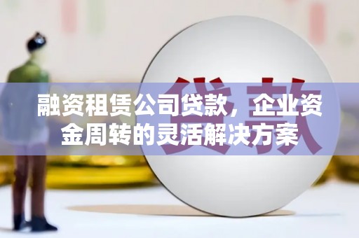 廉江融资租赁公司贷款，企业资金周转的灵活解决方案