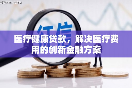 廉江医疗健康贷款，解决医疗费用的创新金融方案