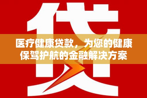 廉江医疗健康贷款，为您的健康保驾护航的金融解决方案