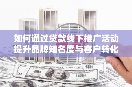廉江如何通过贷款线下推广活动提升品牌知名度与客户转化率