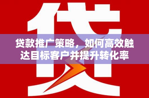 廉江贷款推广策略，如何高效触达目标客户并提升转化率