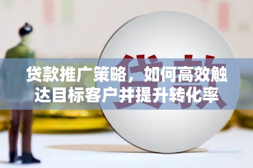 廉江贷款推广策略，如何高效触达目标客户并提升转化率