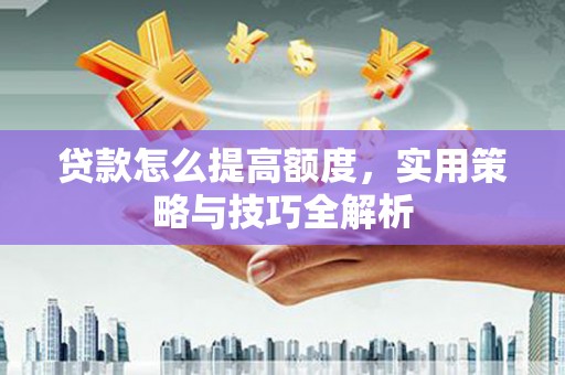 廉江贷款怎么提高额度，实用策略与技巧全解析