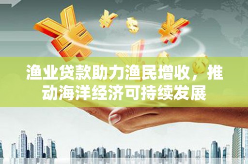 廉江渔业贷款助力渔民增收，推动海洋经济可持续发展