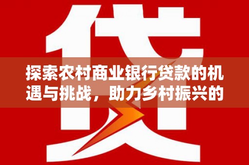 廉江探索农村商业银行贷款的机遇与挑战，助力乡村振兴的金融引擎
