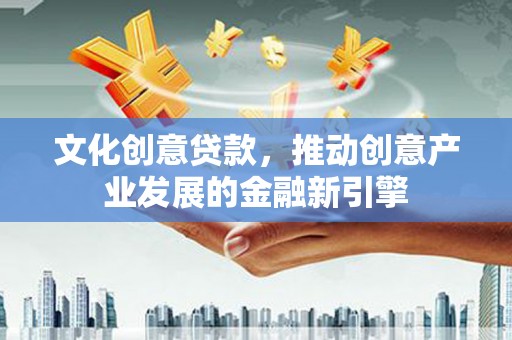 廉江文化创意贷款，推动创意产业发展的金融新引擎