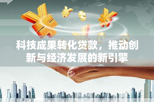 廉江科技成果转化贷款，推动创新与经济发展的新引擎