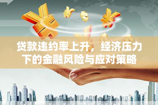 廉江贷款违约率上升，经济压力下的金融风险与应对策略