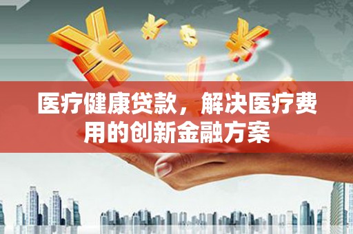 廉江医疗健康贷款，解决医疗费用的创新金融方案