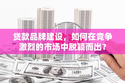 廉江贷款品牌建设，如何在竞争激烈的市场中脱颖而出？