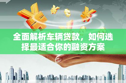 廉江全面解析车辆贷款，如何选择最适合你的融资方案