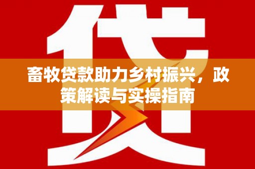廉江畜牧贷款助力乡村振兴，政策解读与实操指南