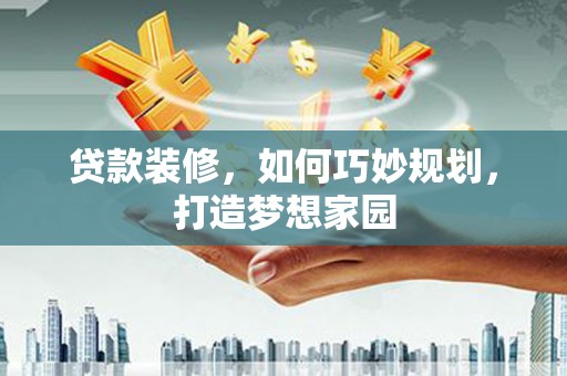 廉江贷款装修，如何巧妙规划，打造梦想家园
