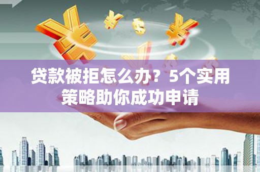 廉江贷款被拒怎么办？5个实用策略助你成功申请