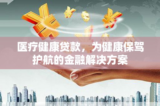 廉江医疗健康贷款，为健康保驾护航的金融解决方案