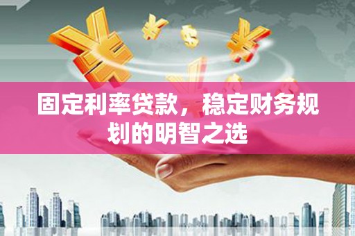 廉江固定利率贷款，稳定财务规划的明智之选