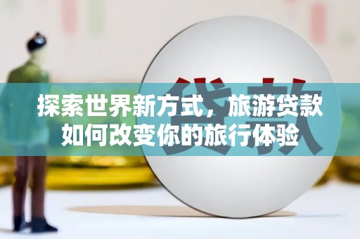 廉江探索世界新方式，旅游贷款如何改变你的旅行体验